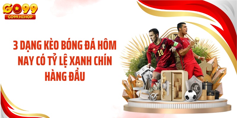 3 dạng kèo bóng đá hôm nay có tỷ lệ xanh chín hàng đầu