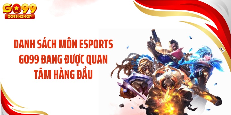 Danh sách môn Esports GO99 đang được quan tâm hàng đầu