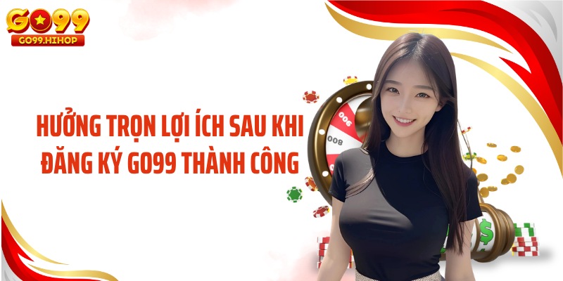 Hưởng trọn lợi ích sau khi đăng ký GO99 thành công