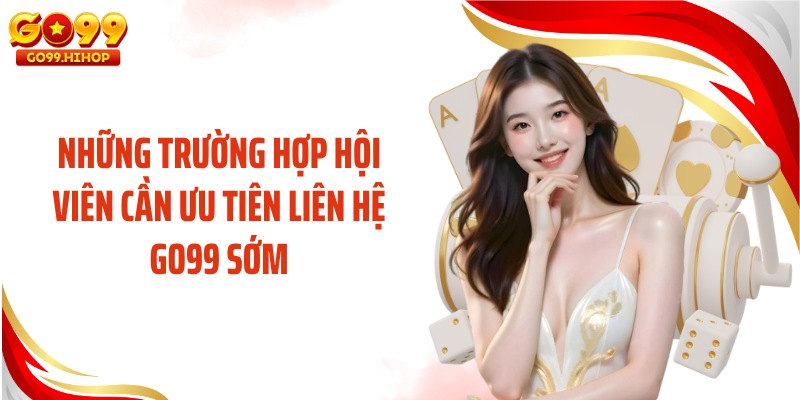 Những trường hợp hội viên cần ưu tiên liên hệ GO99 sớm