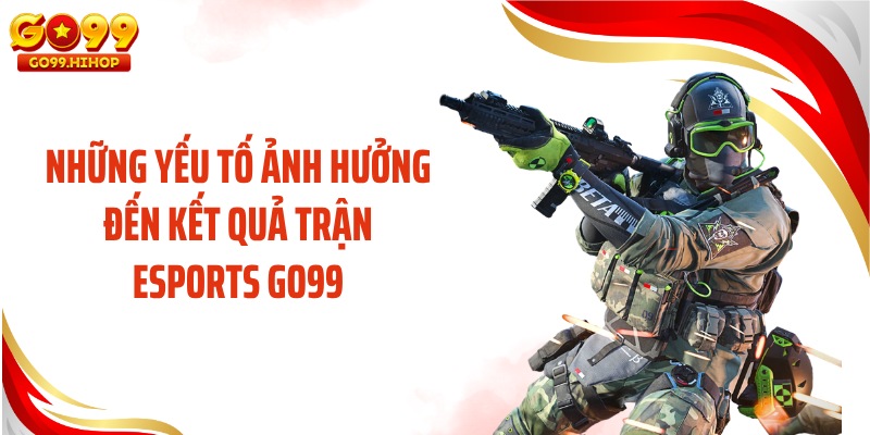 Những yếu tố ảnh hưởng đến kết quả trận Esports GO99